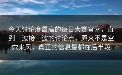 今天讨论度最高的每日大赛官网，直到一波接一波的讨论点，原来不是空穴来风，真正的信息量都在后半段