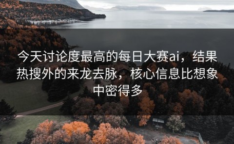 今天讨论度最高的每日大赛ai，结果热搜外的来龙去脉，核心信息比想象中密得多