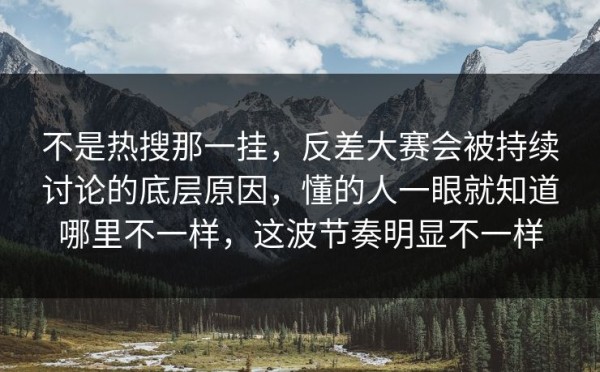 不是热搜那一挂，反差大赛会被持续讨论的底层原因，懂的人一眼就知道哪里不一样，这波节奏明显不一样