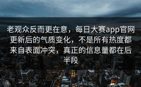 老观众反而更在意，每日大赛app官网更新后的气质变化，不是所有热度都来自表面冲突，真正的信息量都在后半段