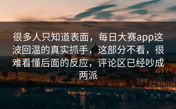 很多人只知道表面，每日大赛app这波回温的真实抓手，这部分不看，很难看懂后面的反应，评论区已经吵成两派