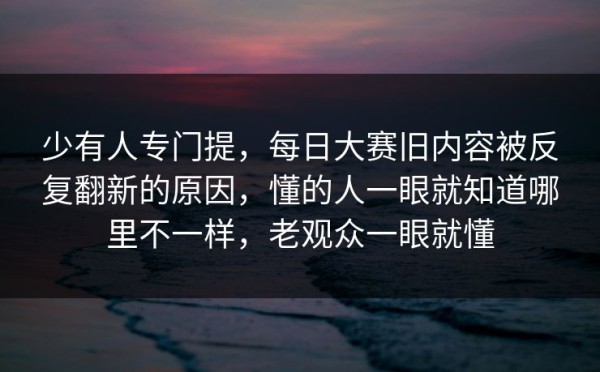 少有人专门提，每日大赛旧内容被反复翻新的原因，懂的人一眼就知道哪里不一样，老观众一眼就懂