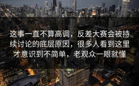 这事一直不算高调，反差大赛会被持续讨论的底层原因，很多人看到这里才意识到不简单，老观众一眼就懂