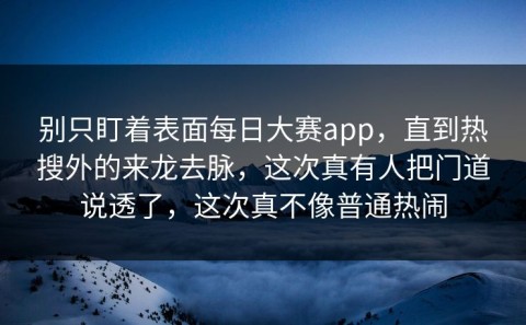 别只盯着表面每日大赛app，直到热搜外的来龙去脉，这次真有人把门道说透了，这次真不像普通热闹