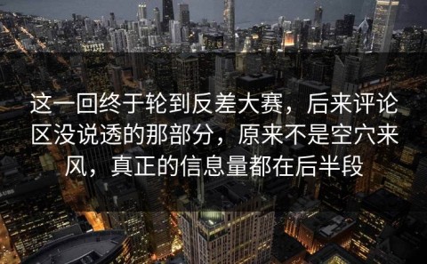 这一回终于轮到反差大赛，后来评论区没说透的那部分，原来不是空穴来风，真正的信息量都在后半段