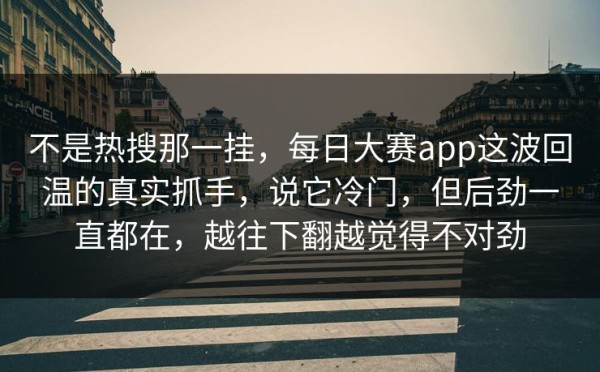不是热搜那一挂，每日大赛app这波回温的真实抓手，说它冷门，但后劲一直都在，越往下翻越觉得不对劲