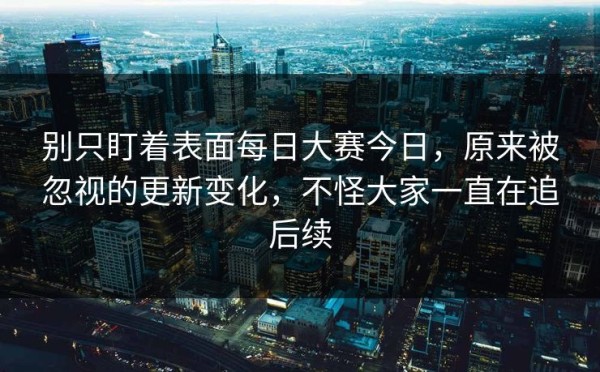 别只盯着表面每日大赛今日，原来被忽视的更新变化，不怪大家一直在追后续