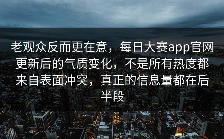 老观众反而更在意，每日大赛app官网更新后的气质变化，不是所有热度都来自表面冲突，真正的信息量都在后半段