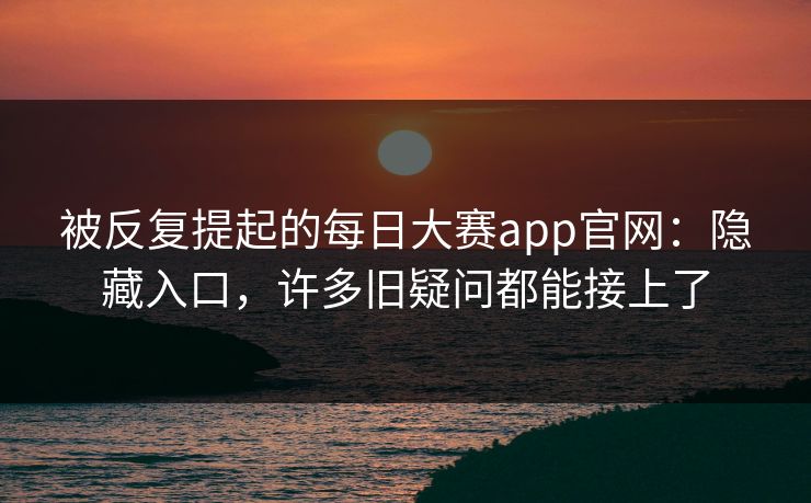 被反复提起的每日大赛app官网:隐藏入口,许多旧疑问都能接上了 被反复提起的每日大赛app官网:隐藏入口,许多旧疑问都能接上了