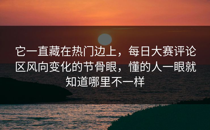 它一直藏在热门边上，每日大赛评论区风向变化的节骨眼，懂的人一眼就知道哪里不一样