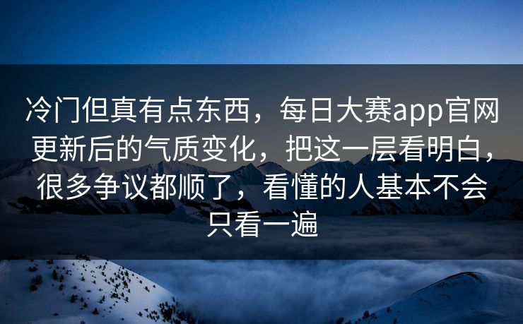 冷门但真有点东西，每日大赛app官网更新后的气质变化，把这一层看明白，很多争议都顺了，看懂的人基本不会只看一遍