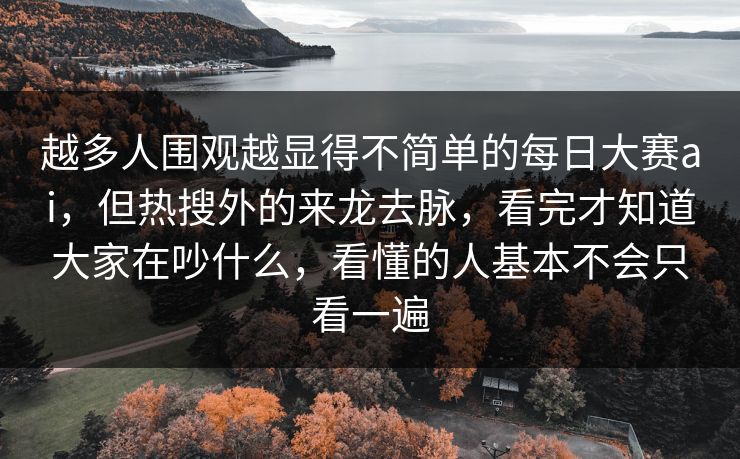 越多人围观越显得不简单的每日大赛ai，但热搜外的来龙去脉，看完才知道大家在吵什么，看懂的人基本不会只看一遍