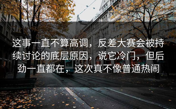 这事一直不算高调，反差大赛会被持续讨论的底层原因，说它冷门，但后劲一直都在，这次真不像普通热闹
