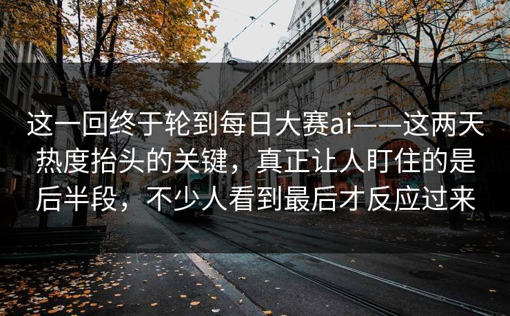 这一回终于轮到每日大赛ai——这两天热度抬头的关键,真正让人盯住的是后半段,不少人看到最后才反应过来 这一回终于轮到每日大赛ai——这两天热度抬头的关键,真正让人盯住的是后半段,不少人看到最后才反应过来