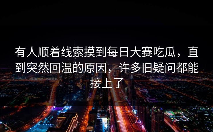 有人顺着线索摸到每日大赛吃瓜，直到突然回温的原因，许多旧疑问都能接上了