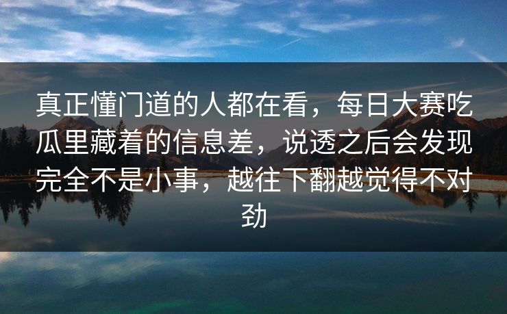 真正懂门道的人都在看,每日大赛吃瓜里藏着的信息差,说透之后会发现完全不是小事,越往下翻越觉得不对劲 真正懂门道的人都在看,每日大赛吃瓜里藏着的信息差,说透之后会发现完全不是小事,越往下翻越觉得不对劲