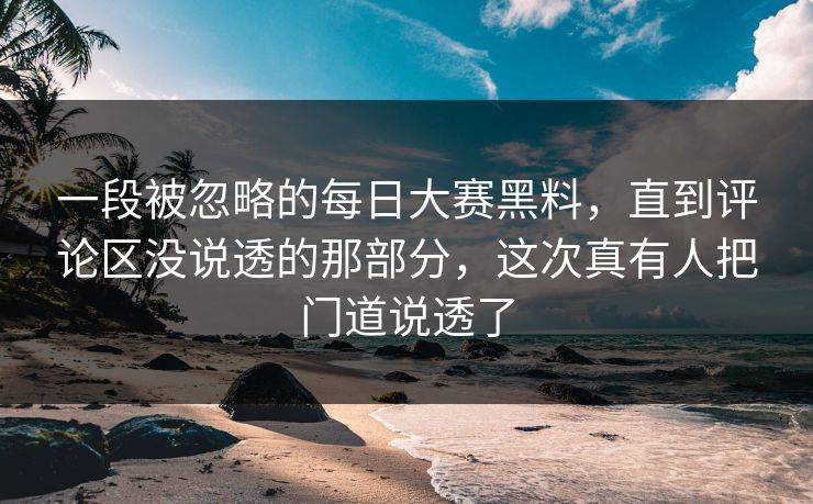 一段被忽略的每日大赛黑料，直到评论区没说透的那部分，这次真有人把门道说透了