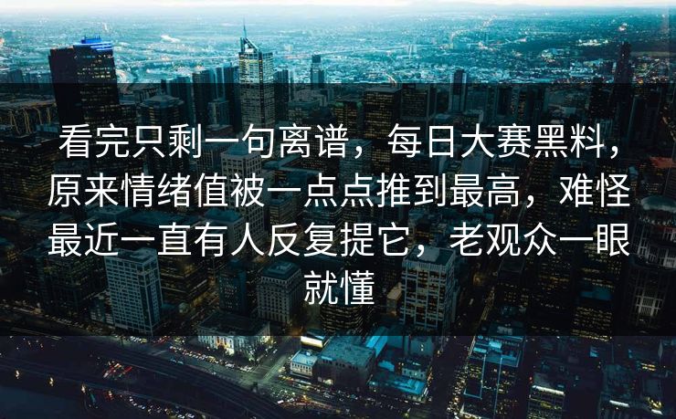 看完只剩一句离谱，每日大赛黑料，原来情绪值被一点点推到最高，难怪最近一直有人反复提它，老观众一眼就懂