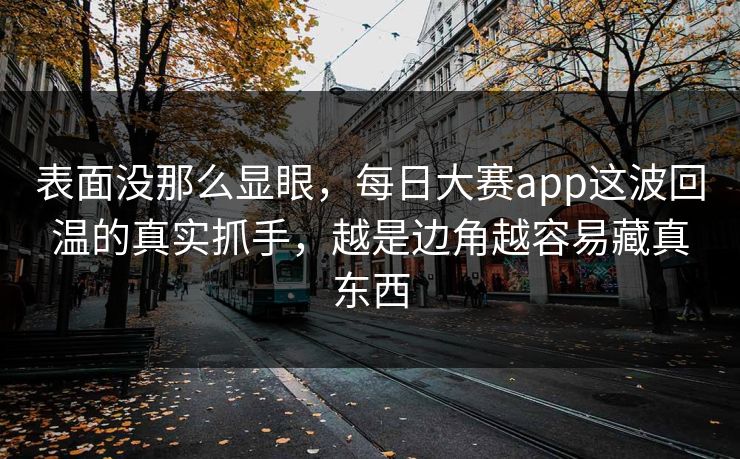 表面没那么显眼，每日大赛app这波回温的真实抓手，越是边角越容易藏真东西