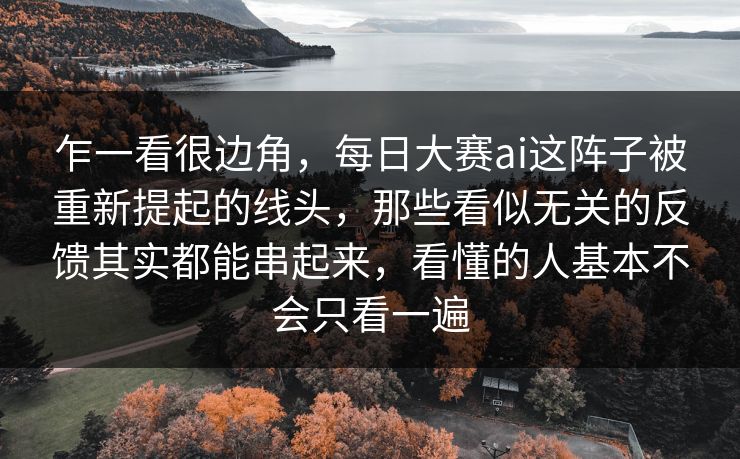 乍一看很边角,每日大赛ai这阵子被重新提起的线头,那些看似无关的反馈其实都能串起来,看懂的人基本不会只看一遍 乍一看很边角,每日大赛ai这阵子被重新提起的线头,那些看似无关的反馈其实都能串起来,看懂的人基本不会只看一遍