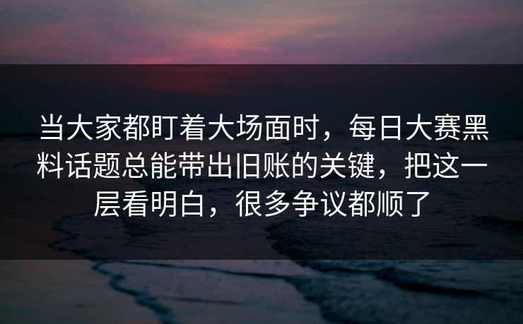 当大家都盯着大场面时,每日大赛黑料话题总能带出旧账的关键,把这一层看明白,很多争议都顺了 当大家都盯着大场面时,每日大赛黑料话题总能带出旧账的关键,把这一层看明白,很多争议都顺了