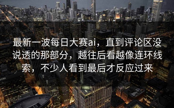 最新一波每日大赛ai,直到评论区没说透的那部分,越往后看越像连环线索,不少人看到最后才反应过来 最新一波每日大赛ai,直到评论区没说透的那部分,越往后看越像连环线索,不少人看到最后才反应过来