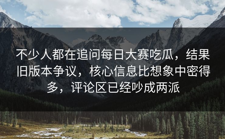 不少人都在追问每日大赛吃瓜，结果旧版本争议，核心信息比想象中密得多，评论区已经吵成两派