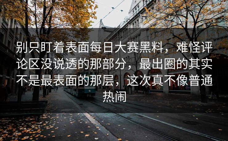 别只盯着表面每日大赛黑料,难怪评论区没说透的那部分,最出圈的其实不是最表面的那层,这次真不像普通热闹 别只盯着表面每日大赛黑料,难怪评论区没说透的那部分,最出圈的其实不是最表面的那层,这次真不像普通热闹