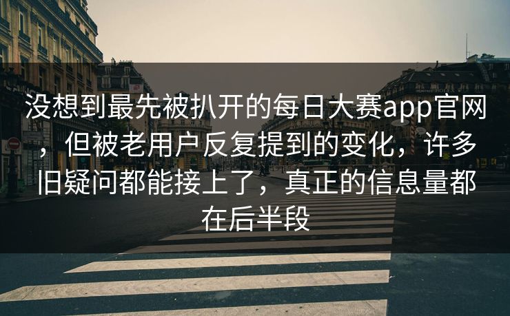 没想到最先被扒开的每日大赛app官网,但被老用户反复提到的变化,许多旧疑问都能接上了,真正的信息量都在后半段 没想到最先被扒开的每日大赛app官网,但被老用户反复提到的变化,许多旧疑问都能接上了,真正的信息量都在后半段