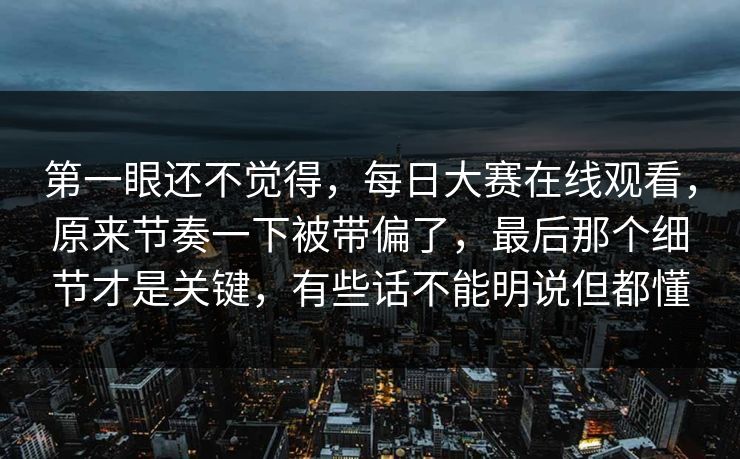 第一眼还不觉得，每日大赛在线观看，原来节奏一下被带偏了，最后那个细节才是关键，有些话不能明说但都懂