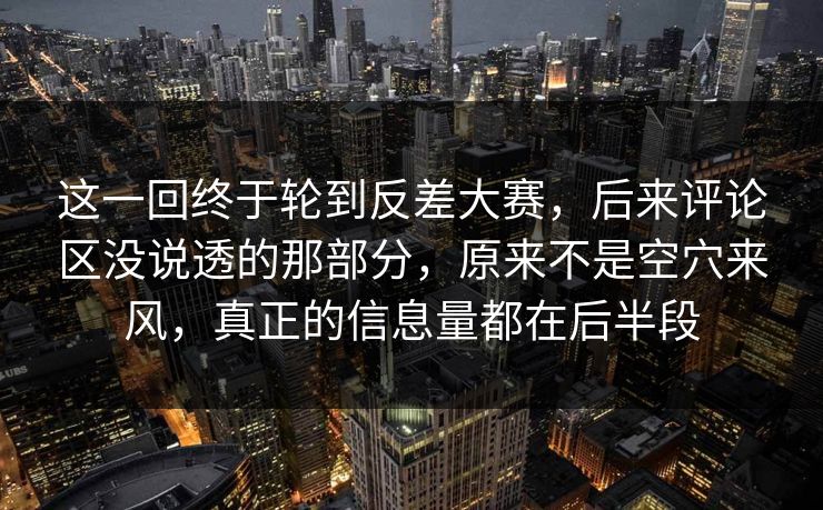 这一回终于轮到反差大赛,后来评论区没说透的那部分,原来不是空穴来风,真正的信息量都在后半段 这一回终于轮到反差大赛,后来评论区没说透的那部分,原来不是空穴来风,真正的信息量都在后半段