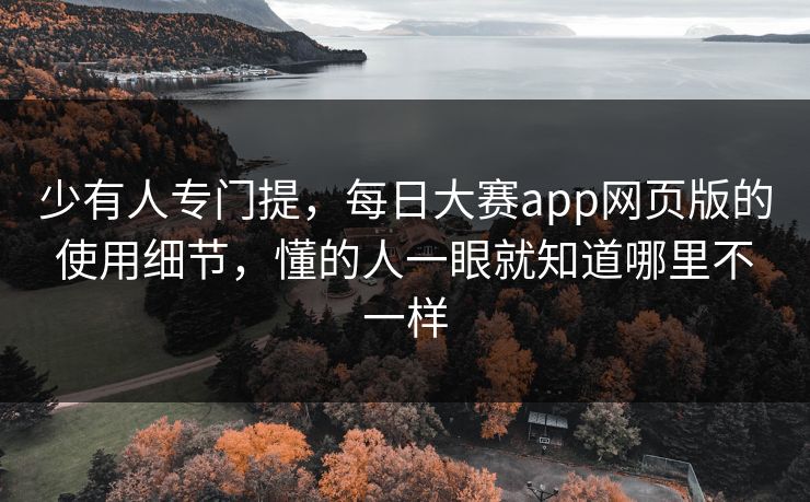 少有人专门提，每日大赛app网页版的使用细节，懂的人一眼就知道哪里不一样