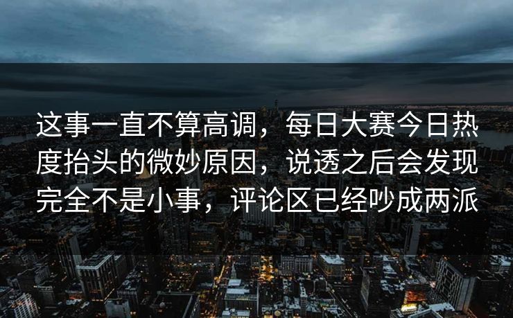 这事一直不算高调，每日大赛今日热度抬头的微妙原因，说透之后会发现完全不是小事，评论区已经吵成两派