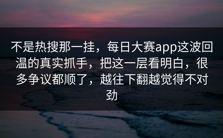 不是热搜那一挂,每日大赛app这波回温的真实抓手,把这一层看明白,很多争议都顺了,越往下翻越觉得不对劲 不是热搜那一挂,每日大赛app这波回温的真实抓手,把这一层看明白,很多争议都顺了,越往下翻越觉得不对劲