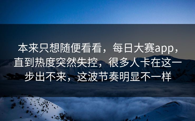 本来只想随便看看，每日大赛app，直到热度突然失控，很多人卡在这一步出不来，这波节奏明显不一样