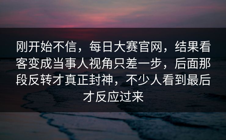 刚开始不信,每日大赛官网,结果看客变成当事人视角只差一步,后面那段反转才真正封神,不少人看到最后才反应过来 刚开始不信,每日大赛官网,结果看客变成当事人视角只差一步,后面那段反转才真正封神,不少人看到最后才反应过来