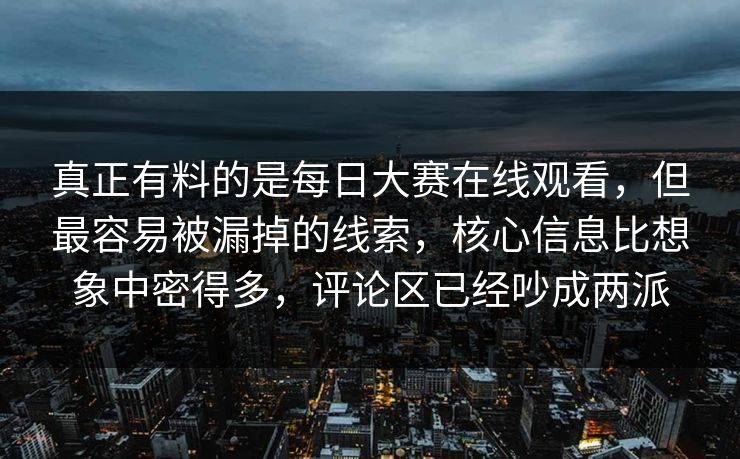 真正有料的是每日大赛在线观看,但最容易被漏掉的线索,核心信息比想象中密得多,评论区已经吵成两派 真正有料的是每日大赛在线观看,但最容易被漏掉的线索,核心信息比想象中密得多,评论区已经吵成两派