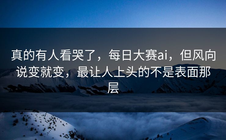 真的有人看哭了,每日大赛ai,但风向说变就变,最让人上头的不是表面那层 真的有人看哭了,每日大赛ai,但风向说变就变,最让人上头的不是表面那层