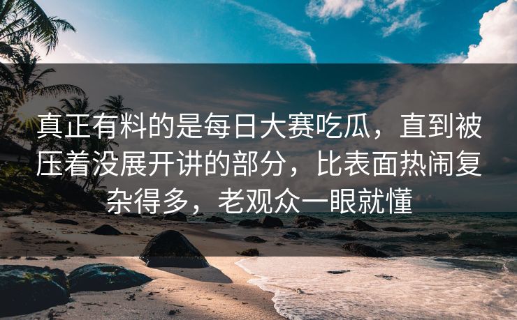 真正有料的是每日大赛吃瓜,直到被压着没展开讲的部分,比表面热闹复杂得多,老观众一眼就懂 真正有料的是每日大赛吃瓜,直到被压着没展开讲的部分,比表面热闹复杂得多,老观众一眼就懂