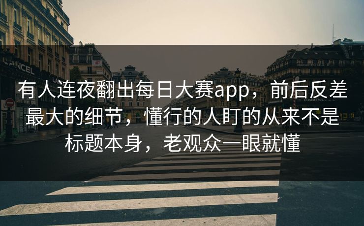 有人连夜翻出每日大赛app,前后反差最大的细节,懂行的人盯的从来不是标题本身,老观众一眼就懂 有人连夜翻出每日大赛app,前后反差最大的细节,懂行的人盯的从来不是标题本身,老观众一眼就懂