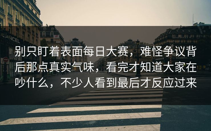 别只盯着表面每日大赛，难怪争议背后那点真实气味，看完才知道大家在吵什么，不少人看到最后才反应过来