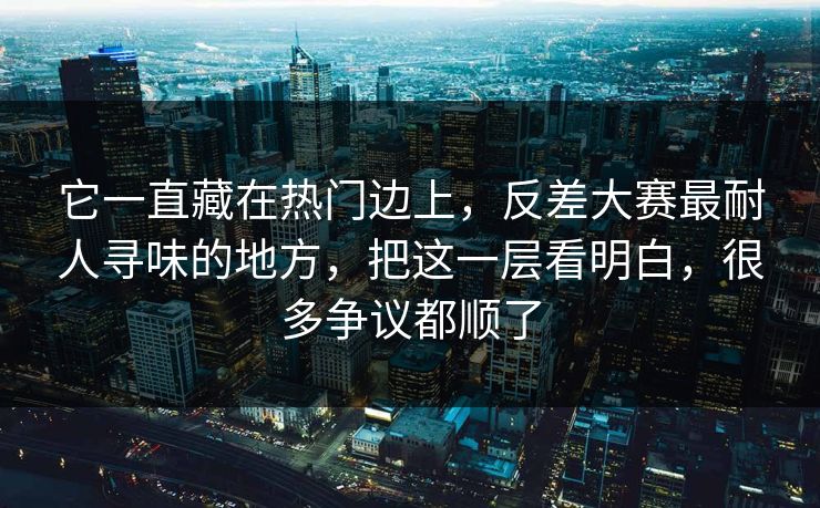 它一直藏在热门边上,反差大赛最耐人寻味的地方,把这一层看明白,很多争议都顺了 它一直藏在热门边上,反差大赛最耐人寻味的地方,把这一层看明白,很多争议都顺了