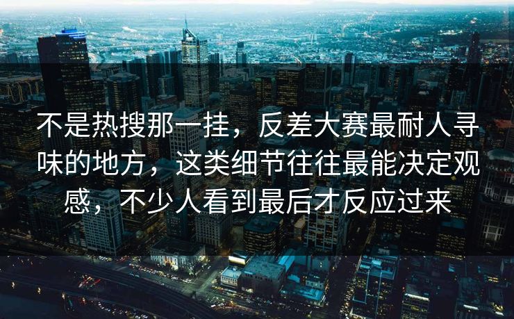 不是热搜那一挂,反差大赛最耐人寻味的地方,这类细节往往最能决定观感,不少人看到最后才反应过来 不是热搜那一挂,反差大赛最耐人寻味的地方,这类细节往往最能决定观感,不少人看到最后才反应过来