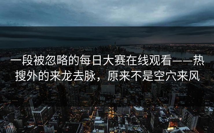 一段被忽略的每日大赛在线观看——热搜外的来龙去脉,原来不是空穴来风 一段被忽略的每日大赛在线观看——热搜外的来龙去脉,原来不是空穴来风