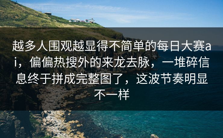 越多人围观越显得不简单的每日大赛ai，偏偏热搜外的来龙去脉，一堆碎信息终于拼成完整图了，这波节奏明显不一样