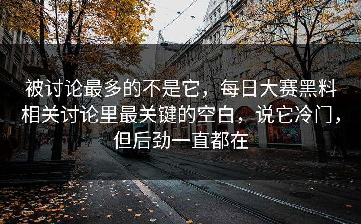 被讨论最多的不是它，每日大赛黑料相关讨论里最关键的空白，说它冷门，但后劲一直都在
