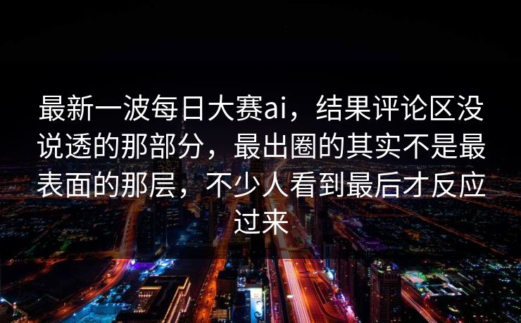 最新一波每日大赛ai,结果评论区没说透的那部分,最出圈的其实不是最表面的那层,不少人看到最后才反应过来 最新一波每日大赛ai,结果评论区没说透的那部分,最出圈的其实不是最表面的那层,不少人看到最后才反应过来