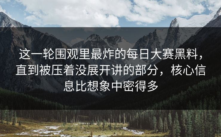 这一轮围观里最炸的每日大赛黑料，直到被压着没展开讲的部分，核心信息比想象中密得多