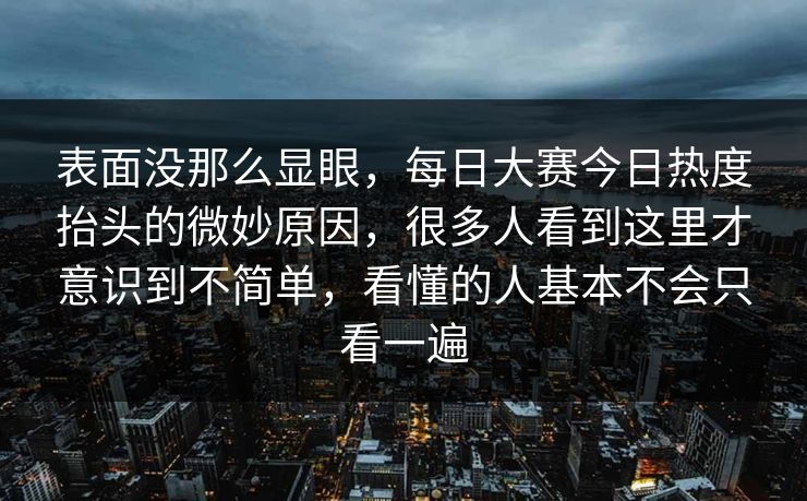 表面没那么显眼，每日大赛今日热度抬头的微妙原因，很多人看到这里才意识到不简单，看懂的人基本不会只看一遍