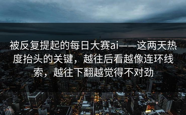 被反复提起的每日大赛ai——这两天热度抬头的关键,越往后看越像连环线索,越往下翻越觉得不对劲 被反复提起的每日大赛ai——这两天热度抬头的关键,越往后看越像连环线索,越往下翻越觉得不对劲